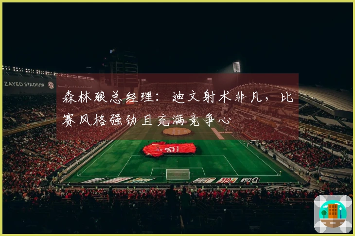 森林狼总经理:迪文射术非凡,比赛风格强劲且充满竞争心
